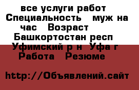 все услуги работ › Специальность ­ муж на час › Возраст ­ 38 - Башкортостан респ., Уфимский р-н, Уфа г. Работа » Резюме   
